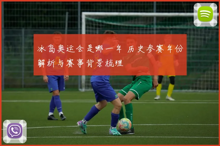 冰岛奥运会是哪一年 历史参赛年份解析与赛事背景梳理