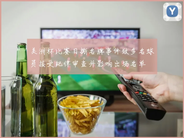 美洲杯比赛日撕名牌事件致多名球员接受纪律审查并影响出场名单
