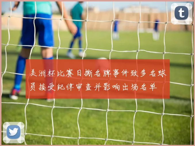 美洲杯比赛日撕名牌事件致多名球员接受纪律审查并影响出场名单