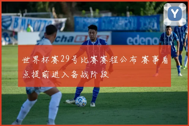 世界杯赛29号比赛赛程公布 赛事看点提前进入备战阶段