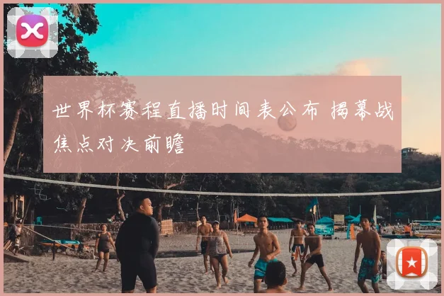 世界杯赛程直播时间表公布 揭幕战焦点对决前瞻