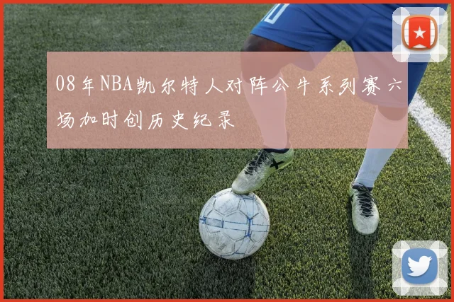 08年NBA凯尔特人对阵公牛系列赛六场加时创历史纪录