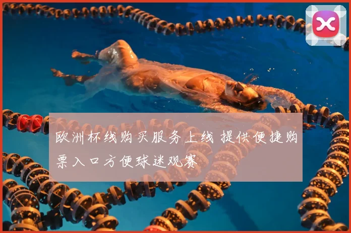 欧洲杯线购买服务上线 提供便捷购票入口方便球迷观赛