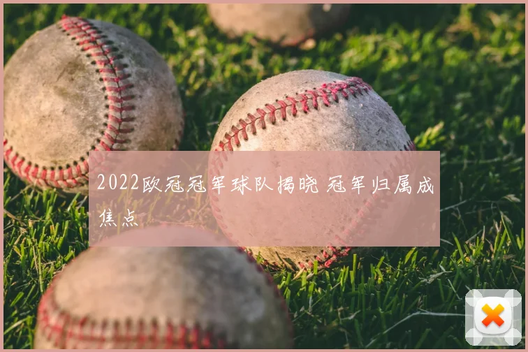 2022欧冠冠军球队揭晓 冠军归属成焦点
