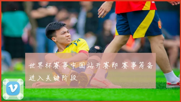 世界杯赛事中国站开赛即 赛事筹备进入关键阶段