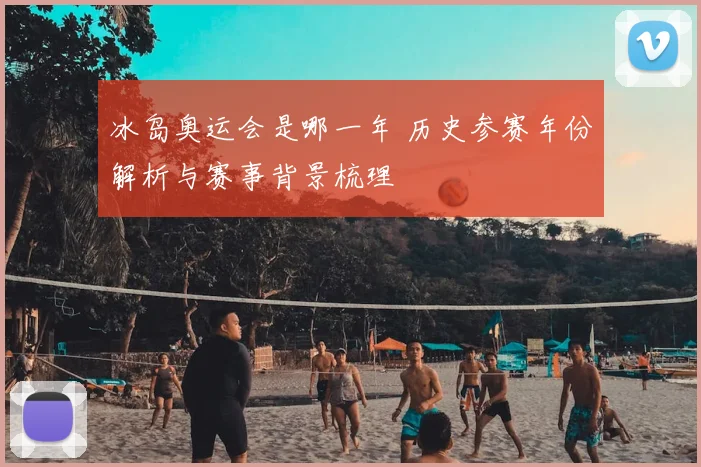 冰岛奥运会是哪一年 历史参赛年份解析与赛事背景梳理