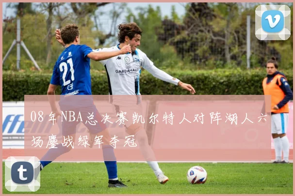 08年NBA总决赛凯尔特人对阵湖人六场鏖战绿军夺冠