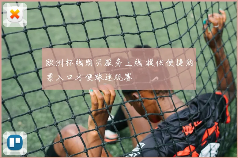 欧洲杯线购买服务上线 提供便捷购票入口方便球迷观赛