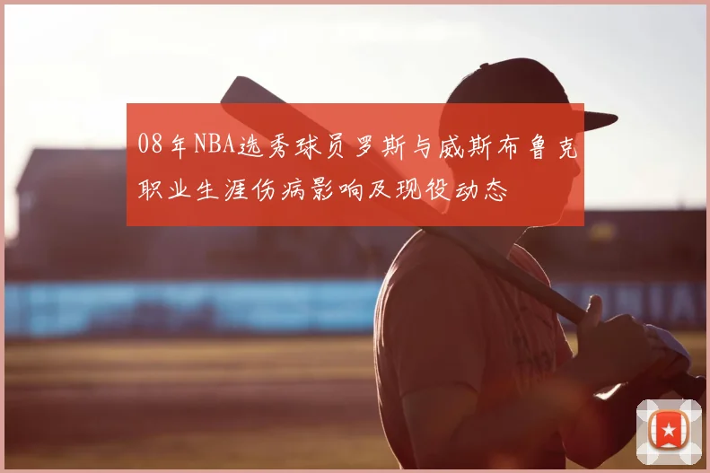 08年NBA选秀球员罗斯与威斯布鲁克职业生涯伤病影响及现役动态