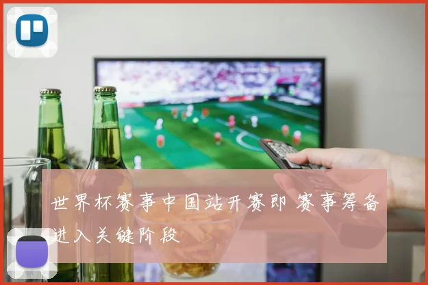 世界杯赛事中国站开赛即 赛事筹备进入关键阶段