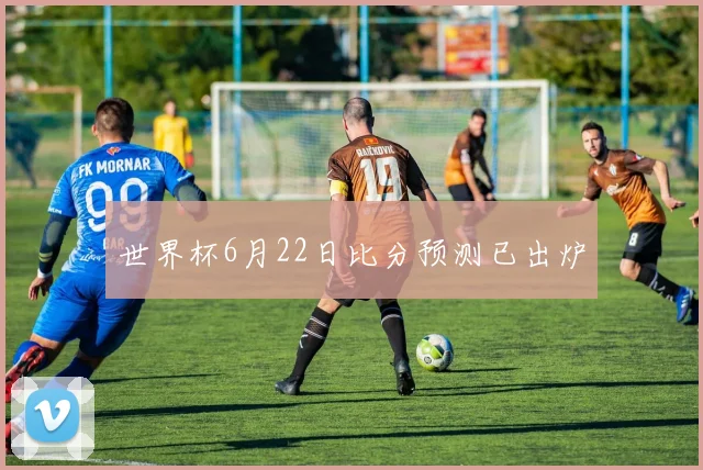 世界杯6月22日比分预测已出炉