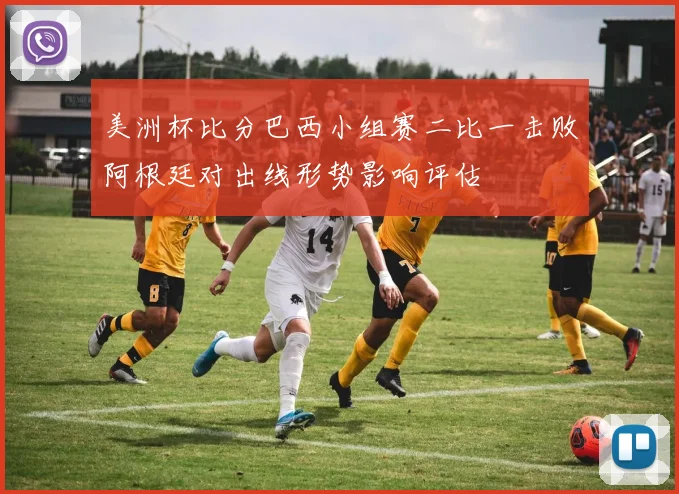 美洲杯比分巴西小组赛二比一击败阿根廷对出线形势影响评估