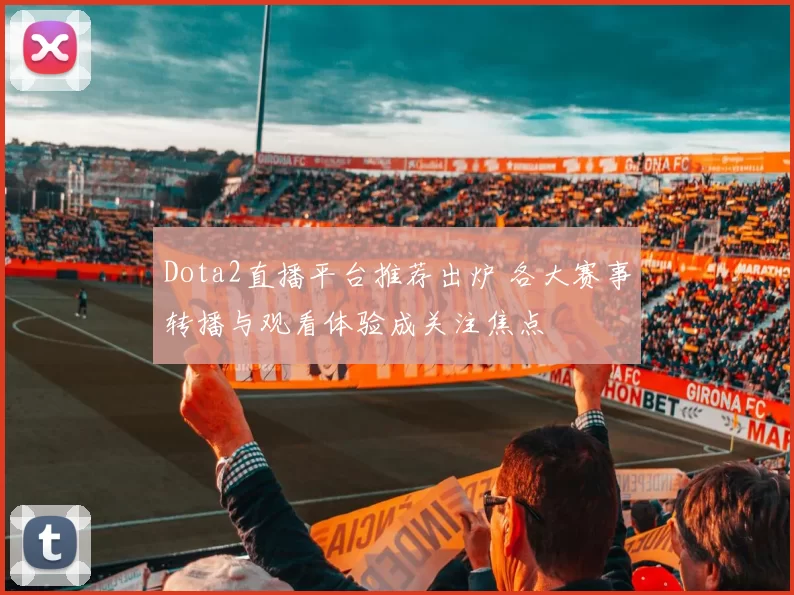 Dota2直播平台推荐出炉 各大赛事转播与观看体验成关注焦点