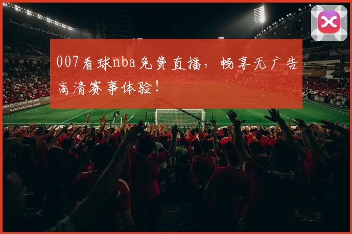 007看球nba免费直播，畅享无广告高清赛事体验！