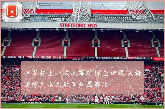 世界杯上一次决赛对阵全回顾 关键进球失误及冠军归属解读
