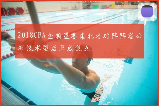 2018CBA全明星赛南北方对阵阵容公布技术型后卫成焦点