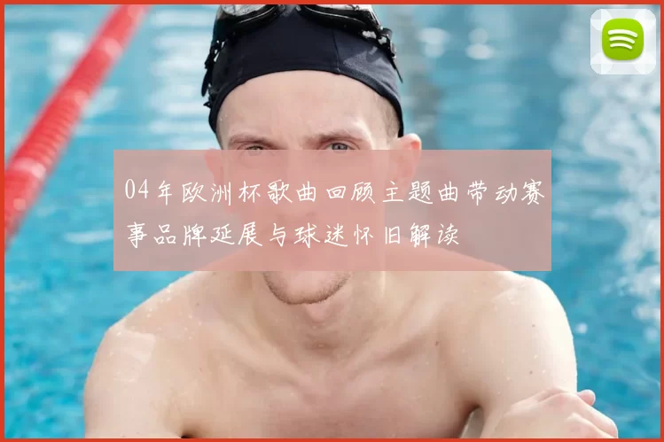 04年欧洲杯歌曲回顾主题曲带动赛事品牌延展与球迷怀旧解读