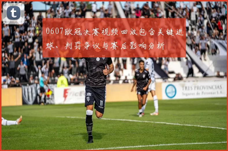 0607欧冠决赛视频回放包含关键进球、判罚争议与赛后影响分析