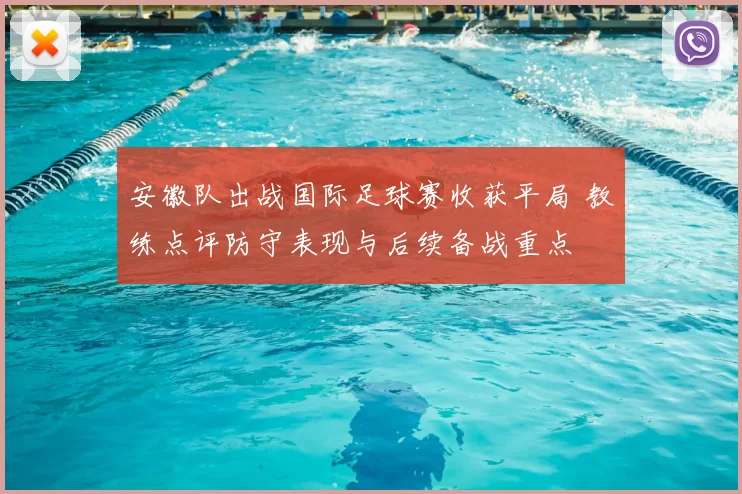 安徽队出战国际足球赛收获平局 教练点评防守表现与后续备战重点