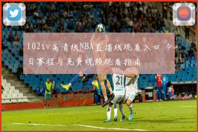 102tv高清线NBA直播线观看入口 今日赛程与免费视频观看指南