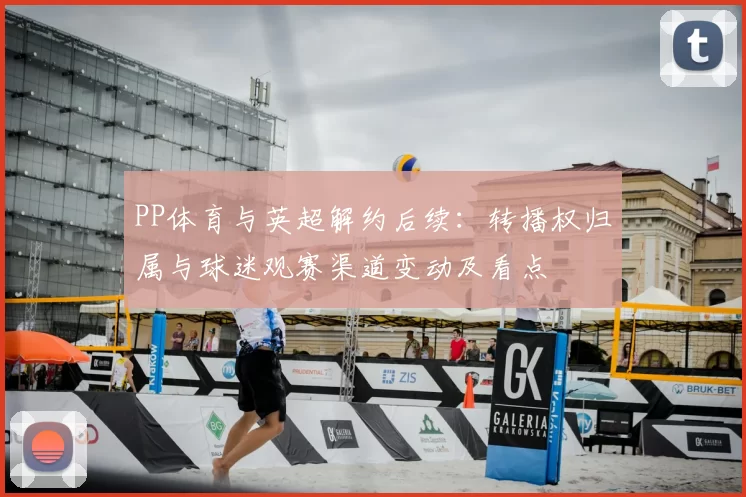 PP体育与英超解约后续：转播权归属与球迷观赛渠道变动及看点