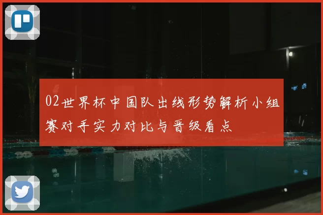 02世界杯中国队出线形势解析小组赛对手实力对比与晋级看点