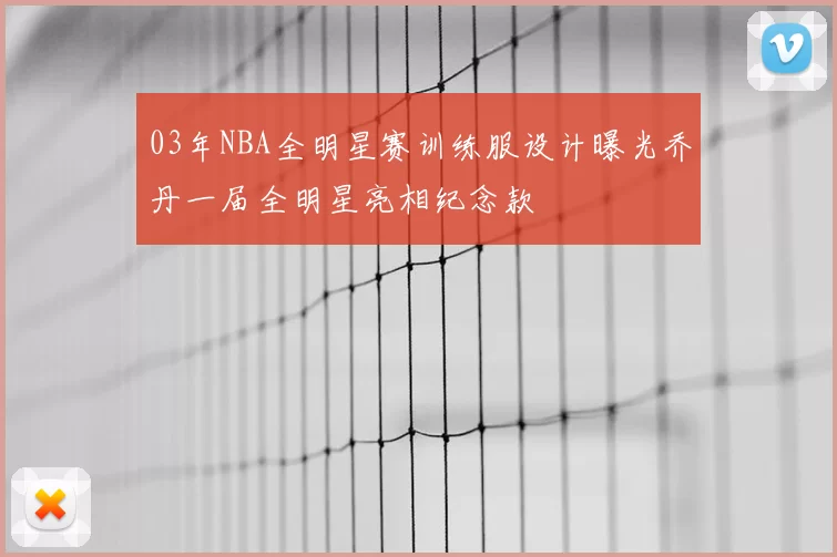 03年NBA全明星赛训练服设计曝光乔丹一届全明星亮相纪念款