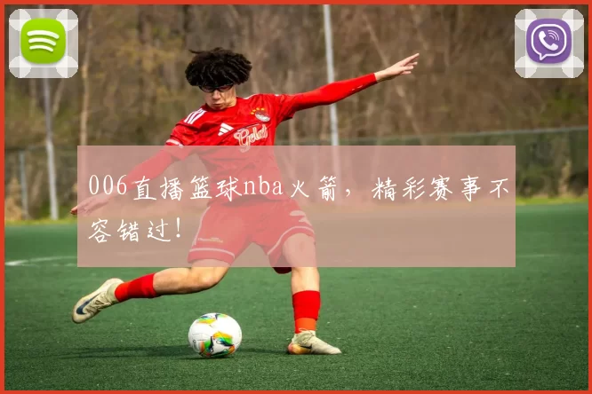 006直播篮球nba火箭，精彩赛事不容错过！