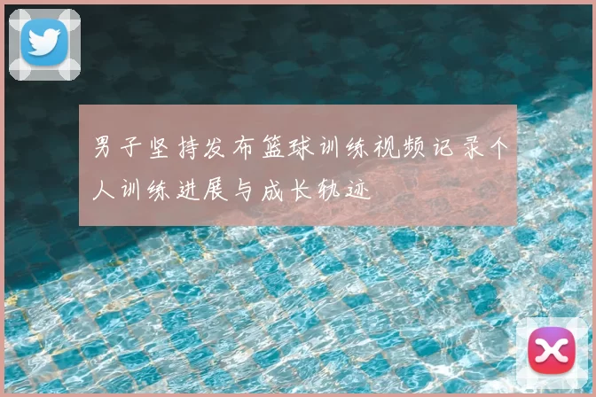 男子坚持发布篮球训练视频记录个人训练进展与成长轨迹