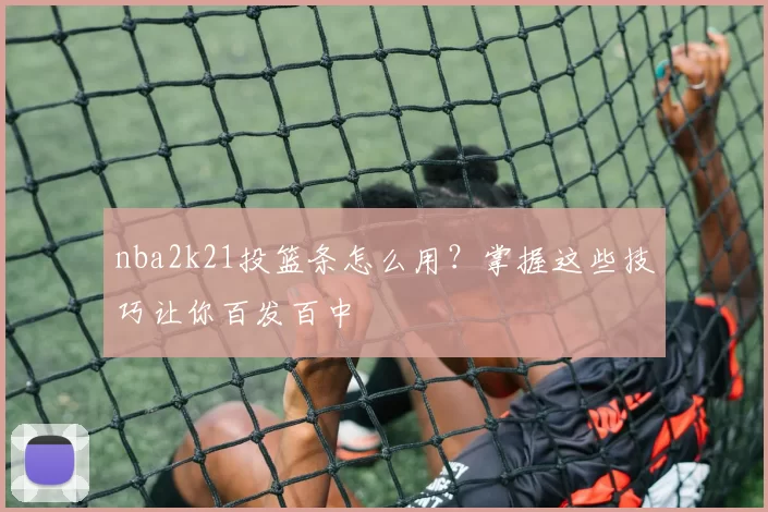 nba2k21投篮条怎么用？掌握这些技巧让你百发百中