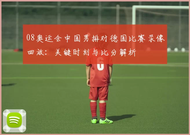 08奥运会中国男排对德国比赛录像回放：关键时刻与比分解析