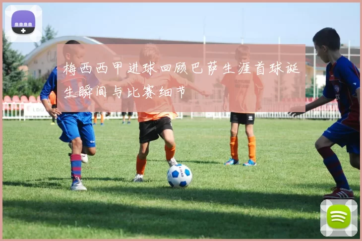 梅西西甲进球回顾巴萨生涯首球诞生瞬间与比赛细节