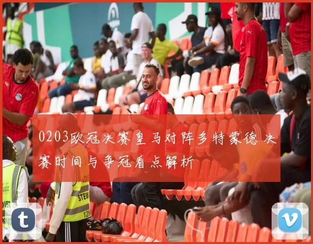 0203欧冠决赛皇马对阵多特蒙德 决赛时间与争冠看点解析