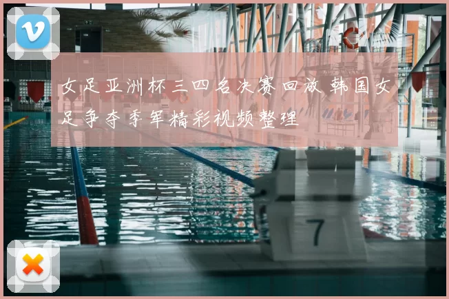 女足亚洲杯三四名决赛回放 韩国女足争夺季军精彩视频整理