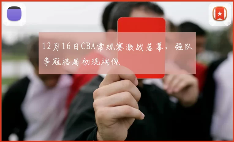 12月16日CBA常规赛激战落幕,强队争冠格局初现端倪