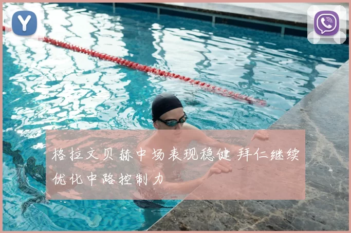 格拉文贝赫中场表现稳健 拜仁继续优化中路控制力