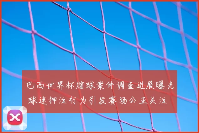 巴西世界杯赌球案件调查进展曝光 球迷押注行为引发赛场公正关注