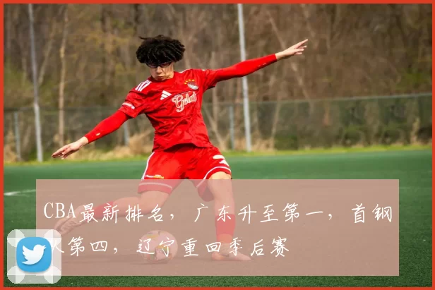 CBA最新排名，广东升至第一，首钢队第四，辽宁重回季后赛