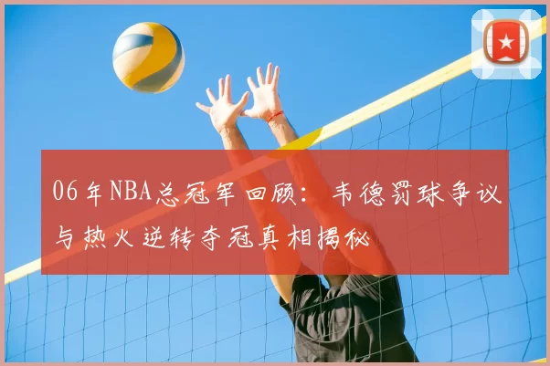 06年NBA总冠军回顾：韦德罚球争议与热火逆转夺冠真相揭秘