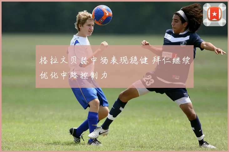 格拉文贝赫中场表现稳健 拜仁继续优化中路控制力