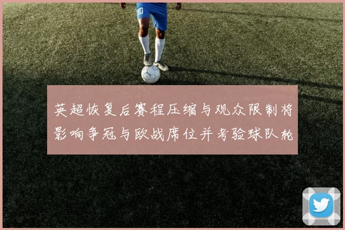 英超恢复后赛程压缩与观众限制将影响争冠与欧战席位并考验球队轮换深度