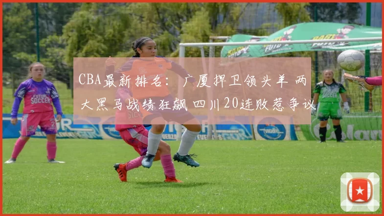 CBA最新排名：广厦捍卫领头羊 两大黑马战绩狂飙 四川20连败惹争议