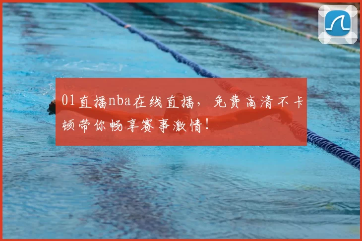 01直播nba在线直播，免费高清不卡顿带你畅享赛事激情！