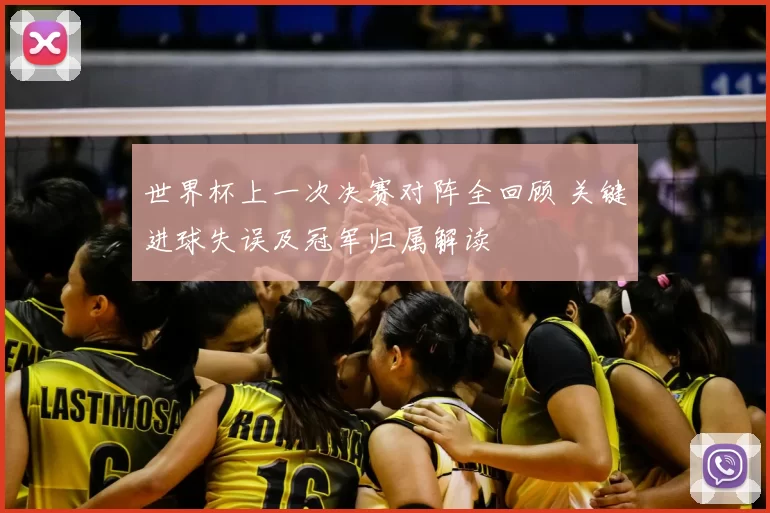 世界杯上一次决赛对阵全回顾 关键进球失误及冠军归属解读