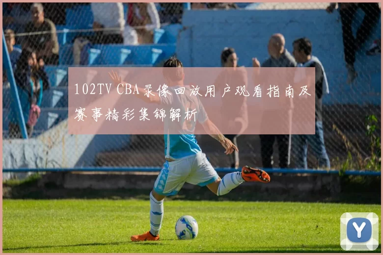 102TV CBA录像回放用户观看指南及赛事精彩集锦解析