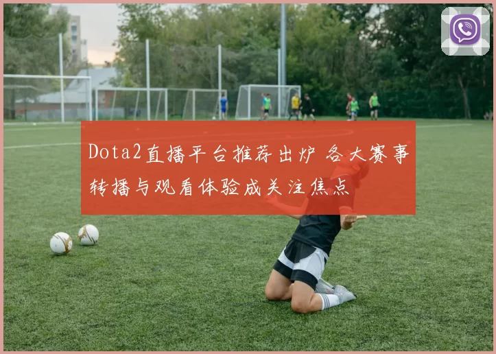 Dota2直播平台推荐出炉 各大赛事转播与观看体验成关注焦点