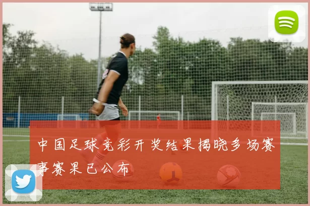 中国足球竞彩开奖结果揭晓多场赛事赛果已公布