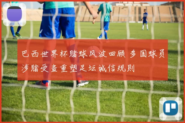 巴西世界杯赌球风波回顾 多国球员涉赌受查重塑足坛诚信规则