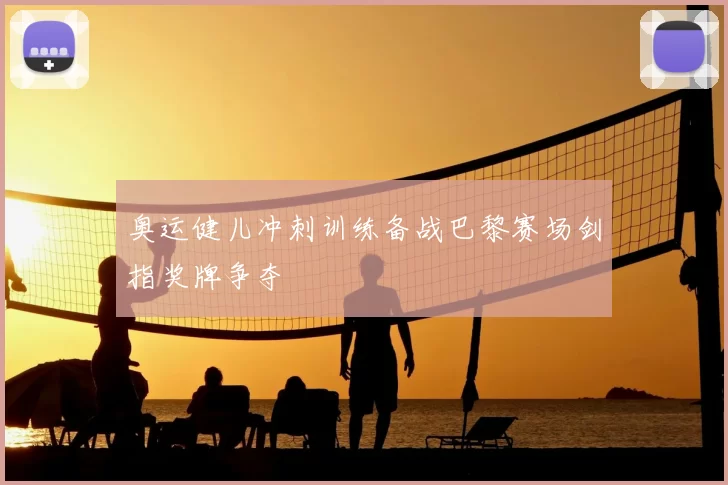 奥运健儿冲刺训练备战巴黎赛场剑指奖牌争夺