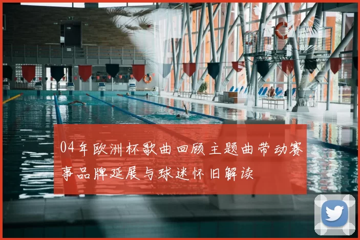 04年欧洲杯歌曲回顾主题曲带动赛事品牌延展与球迷怀旧解读